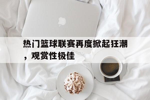 包含热门篮球联赛再度掀起狂潮,观赏性极佳的词条