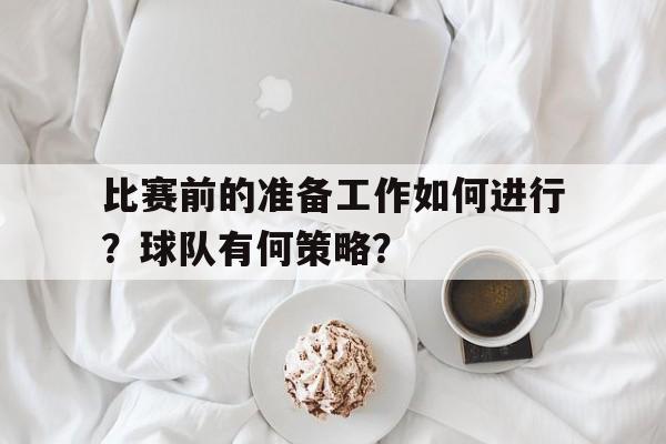 关于比赛前的准备工作如何进行?球队有何策略?的信息