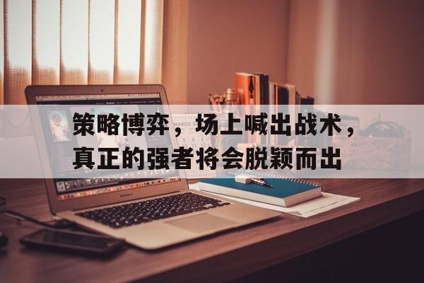 包含策略博弈,场上喊出战术,真正的强者将会脱颖而出的词条