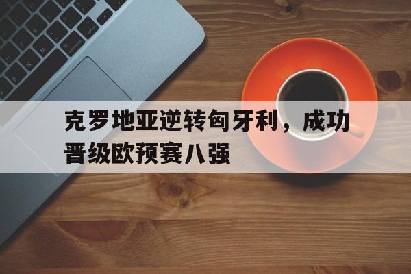包含克罗地亚逆转匈牙利,成功晋级欧预赛八强的词条