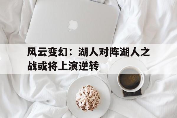 风云变幻：湖人对阵湖人之战或将上演逆转的简单介绍