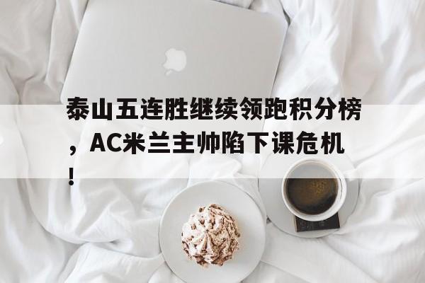 泰山五连胜继续领跑积分榜，AC米兰主帅陷下课危机！