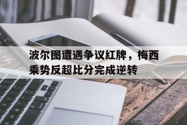 波尔图遭遇争议红牌，梅西乘势反超比分完成逆转