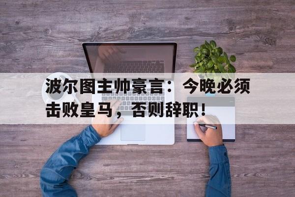 波尔图主帅豪言:今晚必须击败皇马,否则辞职!波尔图现任主教练是谁