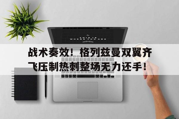 战术奏效！格列兹曼双翼齐飞压制热刺整场无力还手！