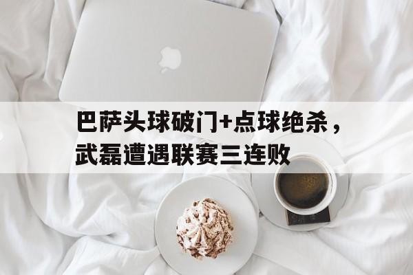 巴萨头球破门+点球绝杀，武磊遭遇联赛三连败